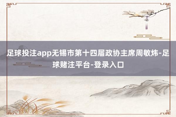 足球投注app无锡市第十四届政协主席周敏炜-足球赌注平台-登录入口