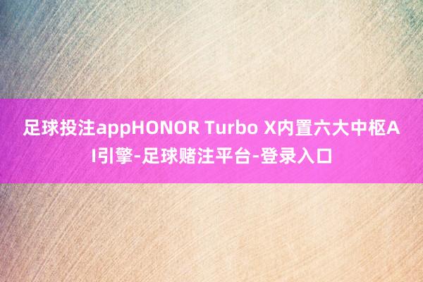 足球投注appHONOR Turbo X内置六大中枢AI引擎-足球赌注平台-登录入口