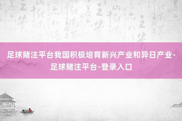 足球赌注平台我国积极培育新兴产业和异日产业-足球赌注平台-登录入口