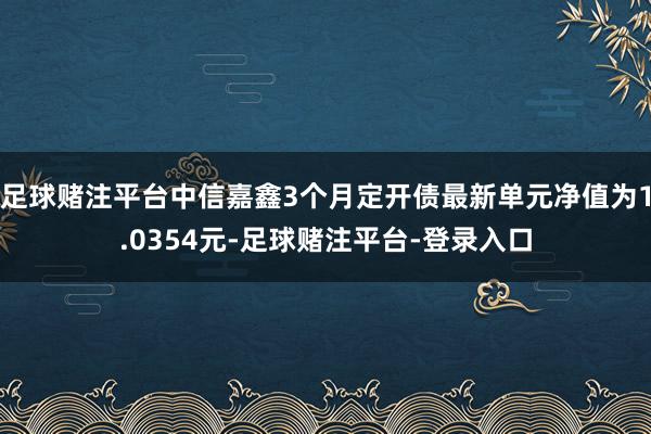 足球赌注平台中信嘉鑫3个月定开债最新单元净值为1.0354元-足球赌注平台-登录入口