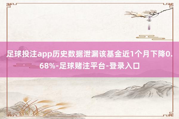 足球投注app历史数据泄漏该基金近1个月下降0.68%-足球赌注平台-登录入口