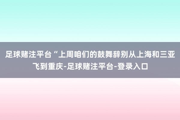 足球赌注平台“上周咱们的鼓舞辞别从上海和三亚飞到重庆-足球赌注平台-登录入口