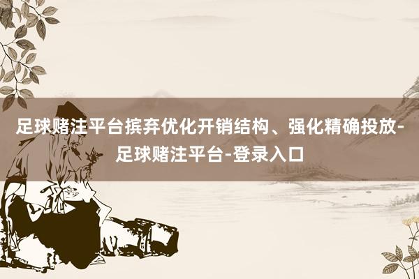 足球赌注平台摈弃优化开销结构、强化精确投放-足球赌注平台-登录入口