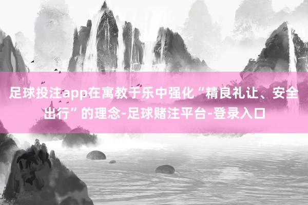 足球投注app在寓教于乐中强化“精良礼让、安全出行”的理念-足球赌注平台-登录入口
