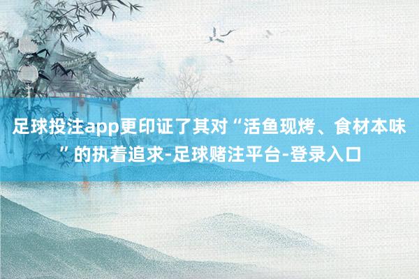 足球投注app更印证了其对“活鱼现烤、食材本味”的执着追求-足球赌注平台-登录入口