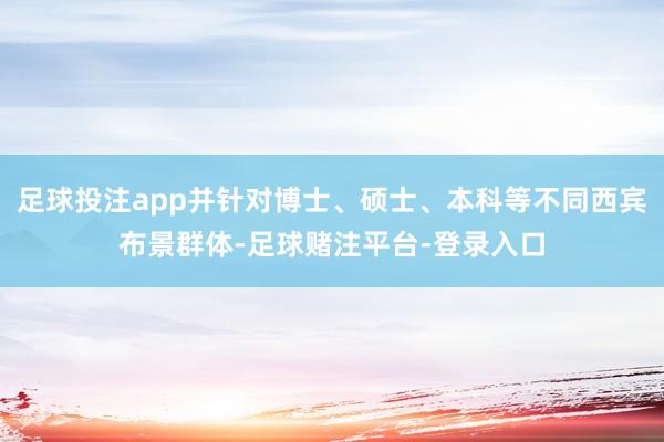 足球投注app并针对博士、硕士、本科等不同西宾布景群体-足球赌注平台-登录入口