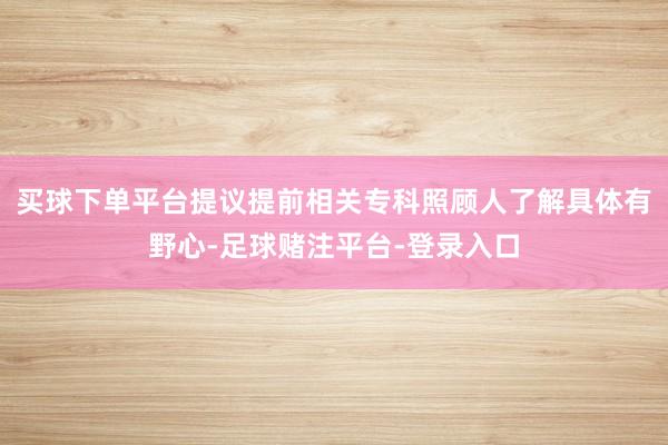 买球下单平台提议提前相关专科照顾人了解具体有野心-足球赌注平台-登录入口