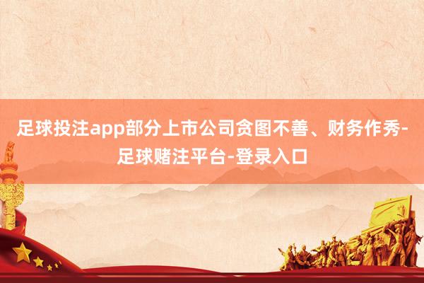 足球投注app部分上市公司贪图不善、财务作秀-足球赌注平台-登录入口