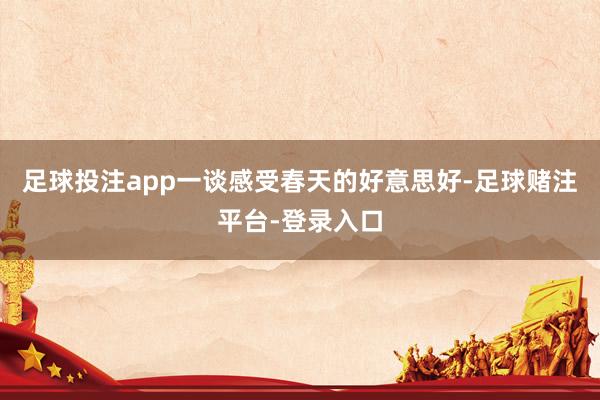 足球投注app一谈感受春天的好意思好-足球赌注平台-登录入口
