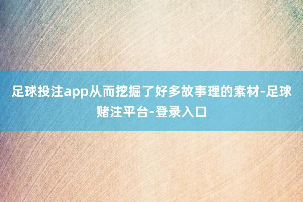 足球投注app从而挖掘了好多故事理的素材-足球赌注平台-登录入口