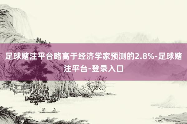 足球赌注平台略高于经济学家预测的2.8%-足球赌注平台-登录入口