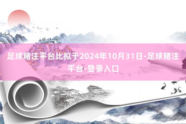 足球赌注平台比拟于2024年10月31日-足球赌注平台-登录入口