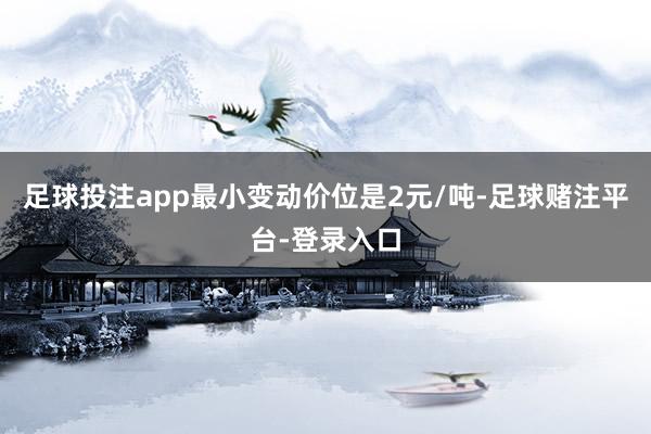足球投注app最小变动价位是2元/吨-足球赌注平台-登录入口
