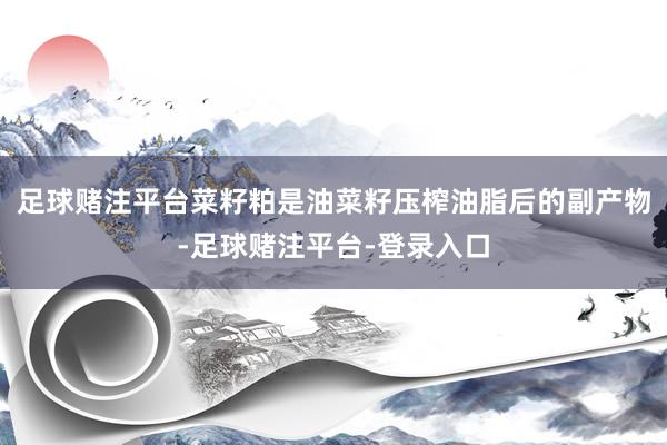 足球赌注平台菜籽粕是油菜籽压榨油脂后的副产物-足球赌注平台-登录入口