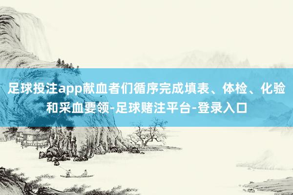 足球投注app献血者们循序完成填表、体检、化验和采血要领-足球赌注平台-登录入口
