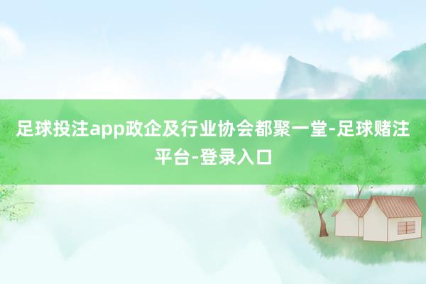 足球投注app政企及行业协会都聚一堂-足球赌注平台-登录入口