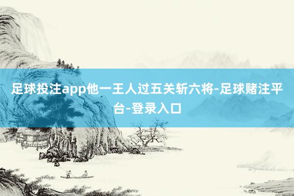 足球投注app他一王人过五关斩六将-足球赌注平台-登录入口