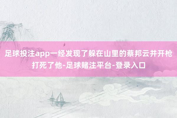 足球投注app一经发现了躲在山里的蔡邦云并开枪打死了他-足球赌注平台-登录入口