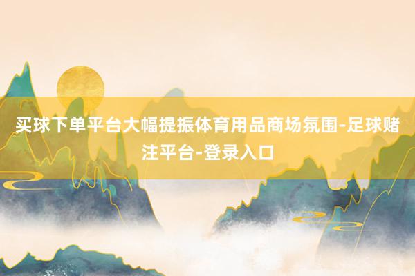 买球下单平台大幅提振体育用品商场氛围-足球赌注平台-登录入口