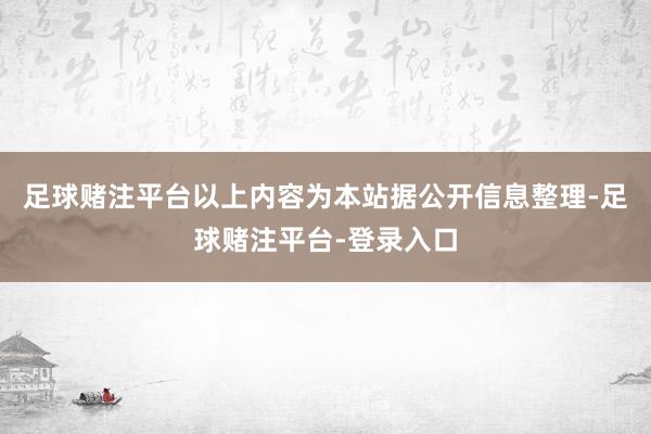 足球赌注平台以上内容为本站据公开信息整理-足球赌注平台-登录入口