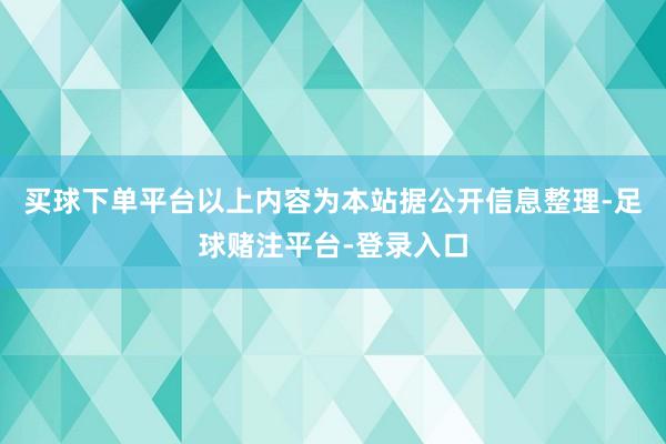买球下单平台以上内容为本站据公开信息整理-足球赌注平台-登录入口