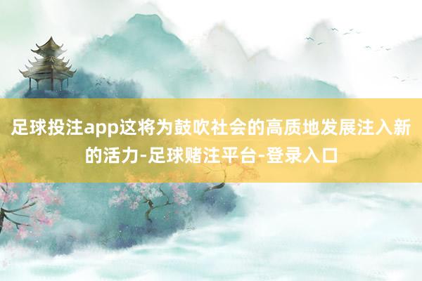 足球投注app这将为鼓吹社会的高质地发展注入新的活力-足球赌注平台-登录入口