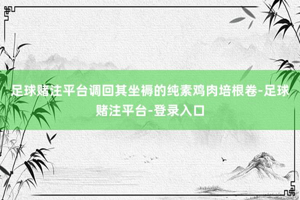足球赌注平台调回其坐褥的纯素鸡肉培根卷-足球赌注平台-登录入口