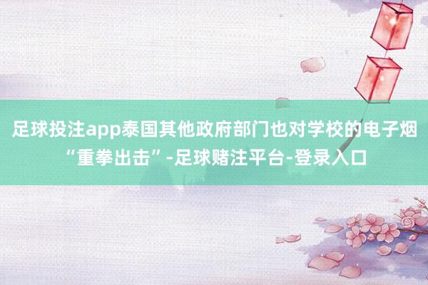 足球投注app泰国其他政府部门也对学校的电子烟“重拳出击”-足球赌注平台-登录入口