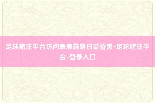 足球赌注平台访问表表露路日益昏黑-足球赌注平台-登录入口