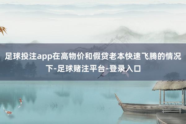 足球投注app在高物价和假贷老本快速飞腾的情况下-足球赌注平台-登录入口