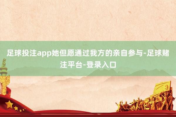 足球投注app她但愿通过我方的亲自参与-足球赌注平台-登录入口