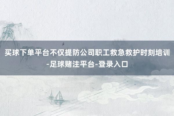 买球下单平台不仅提防公司职工救急救护时刻培训-足球赌注平台-登录入口