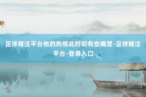 足球赌注平台他的热情此时却有些痛楚-足球赌注平台-登录入口