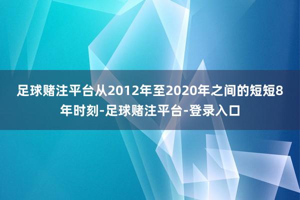 足球赌注平台从2012年至2020年之间的短短8年时刻-足球赌注平台-登录入口