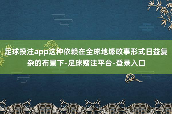 足球投注app这种依赖在全球地缘政事形式日益复杂的布景下-足球赌注平台-登录入口