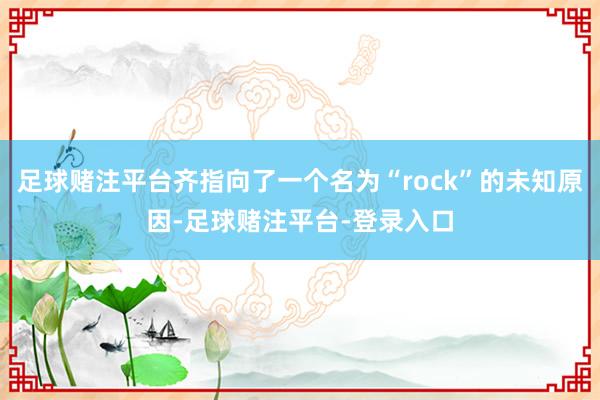 足球赌注平台齐指向了一个名为“rock”的未知原因-足球赌注平台-登录入口