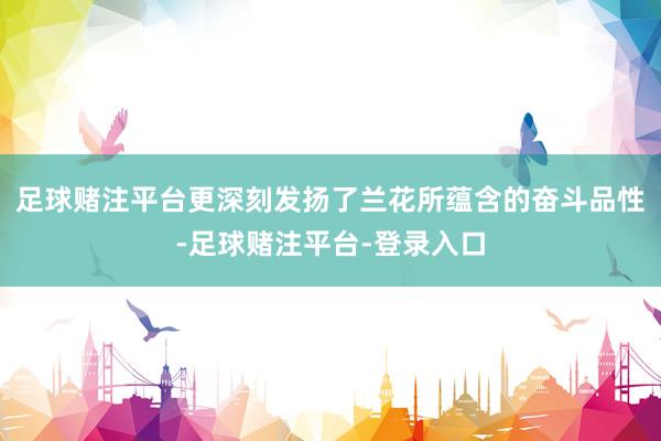 足球赌注平台更深刻发扬了兰花所蕴含的奋斗品性-足球赌注平台-登录入口