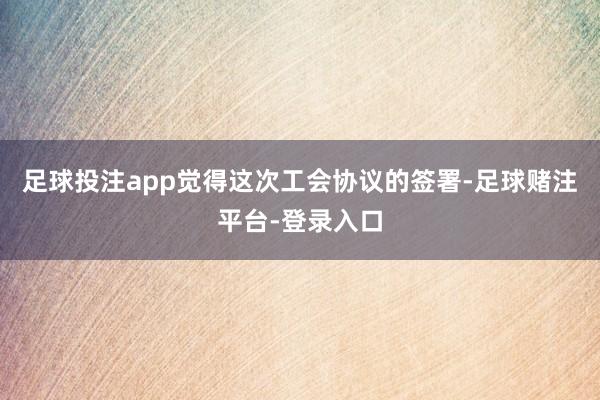 足球投注app觉得这次工会协议的签署-足球赌注平台-登录入口