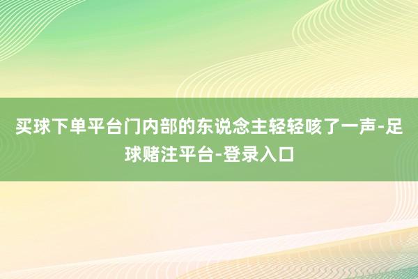 买球下单平台门内部的东说念主轻轻咳了一声-足球赌注平台-登录入口
