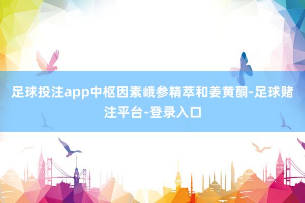 足球投注app中枢因素峨参精萃和姜黄酮-足球赌注平台-登录入口