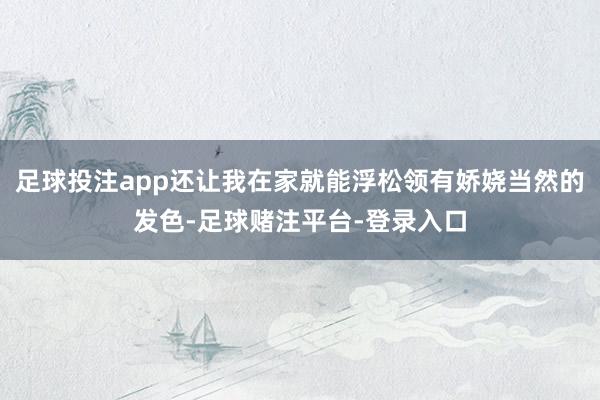 足球投注app还让我在家就能浮松领有娇娆当然的发色-足球赌注平台-登录入口