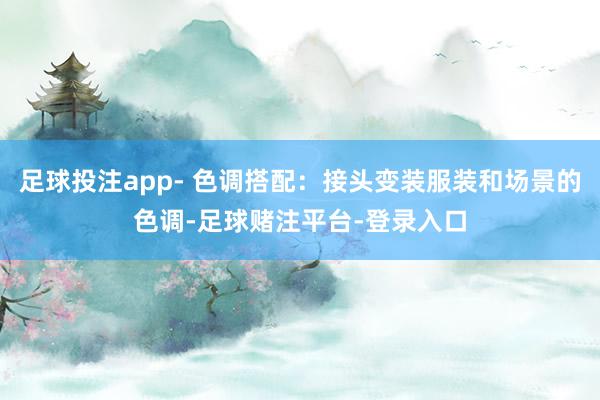 足球投注app- 色调搭配：接头变装服装和场景的色调-足球赌注平台-登录入口