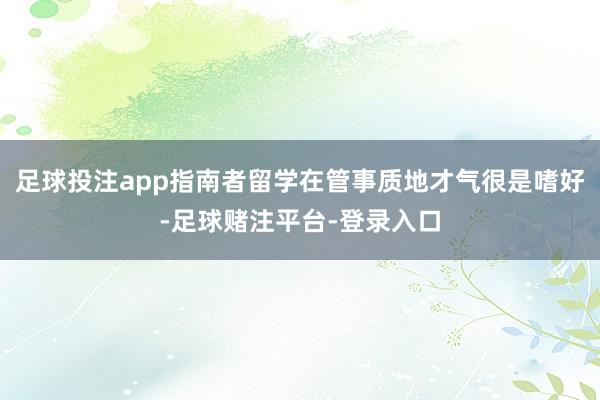 足球投注app指南者留学在管事质地才气很是嗜好-足球赌注平台-登录入口