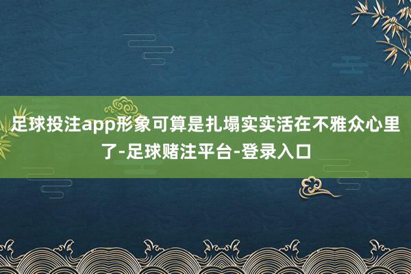 足球投注app形象可算是扎塌实实活在不雅众心里了-足球赌注平台-登录入口