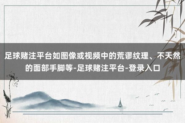 足球赌注平台如图像或视频中的荒谬纹理、不天然的面部手脚等-足球赌注平台-登录入口
