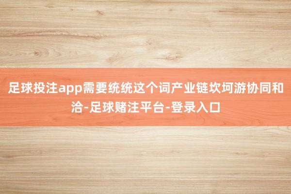 足球投注app需要统统这个词产业链坎坷游协同和洽-足球赌注平台-登录入口