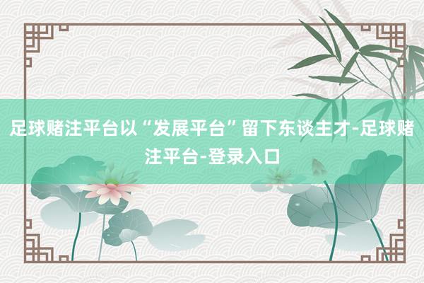 足球赌注平台以“发展平台”留下东谈主才-足球赌注平台-登录入口