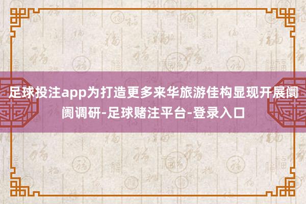 足球投注app为打造更多来华旅游佳构显现开展阛阓调研-足球赌注平台-登录入口