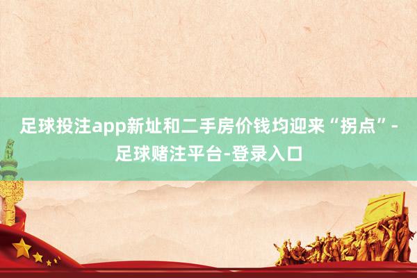 足球投注app新址和二手房价钱均迎来“拐点”-足球赌注平台-登录入口