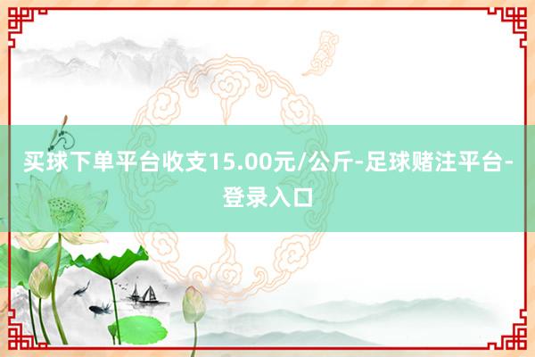 买球下单平台收支15.00元/公斤-足球赌注平台-登录入口